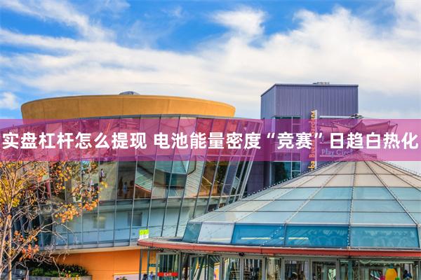 实盘杠杆怎么提现 电池能量密度“竞赛”日趋白热化