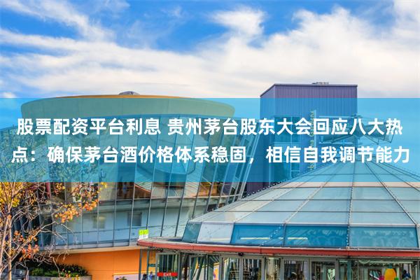 股票配资平台利息 贵州茅台股东大会回应八大热点：确保茅台酒价格体系稳固，相信自我调节能力