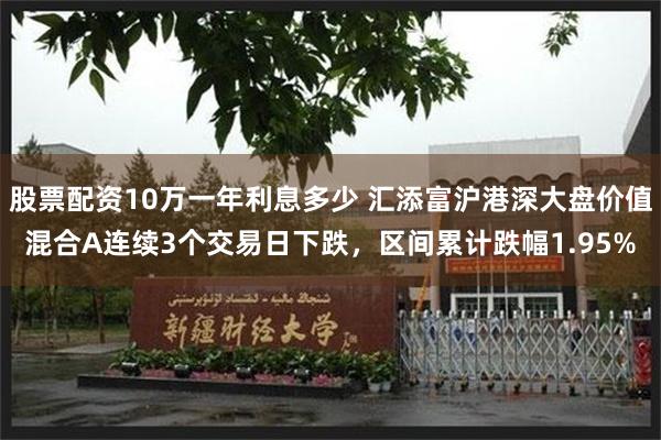 股票配资10万一年利息多少 汇添富沪港深大盘价值混合A连续3个交易日下跌，区间累计跌幅1.95%