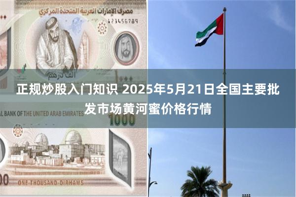 正规炒股入门知识 2025年5月21日全国主要批发市场黄河蜜价格行情