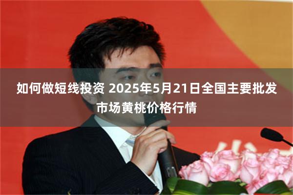 如何做短线投资 2025年5月21日全国主要批发市场黄桃价格行情