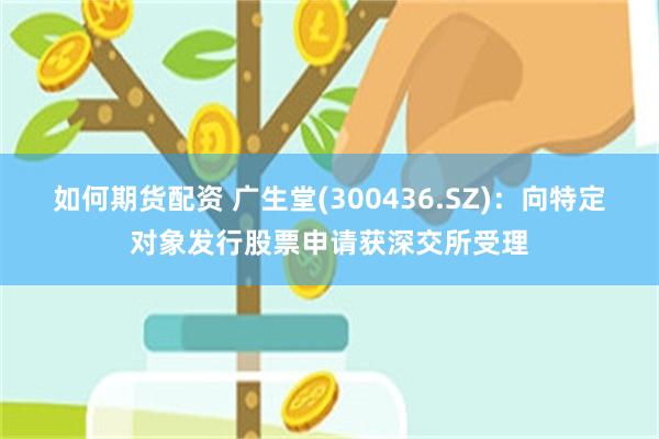 如何期货配资 广生堂(300436.SZ)：向特定对象发行股票申请获深交所受理