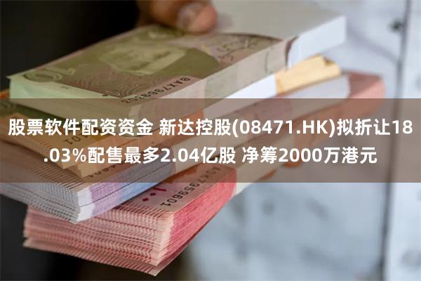 股票软件配资资金 新达控股(08471.HK)拟折让18.03%配售最多2.04亿股 净筹2000万港元