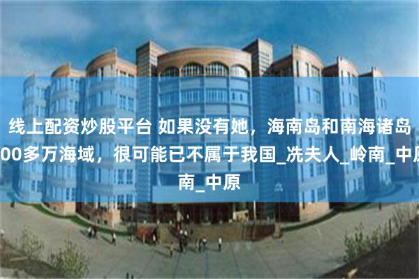 线上配资炒股平台 如果没有她，海南岛和南海诸岛200多万海域，很可能已不属于我国_冼夫人_岭南_中原