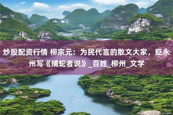 炒股配资行情 柳宗元：为民代言的散文大家，贬永州写《捕蛇者说》_百姓_柳州_文学