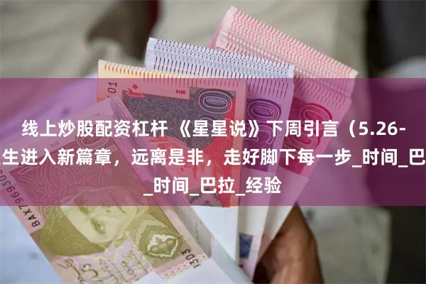 线上炒股配资杠杆 《星星说》下周引言（5.26-6.1）人生进入新篇章，远离是非，走好脚下每一步_时间_巴拉_经验