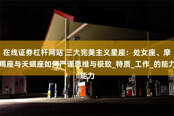 在线证劵杠杆网站 三大完美主义星座：处女座、摩羯座与天蝎座如何严谨思维与极致_特质_工作_的能力