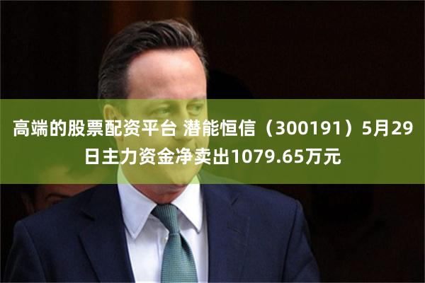 高端的股票配资平台 潜能恒信（300191）5月29日主力资金净卖出1079.65万元