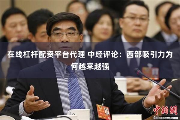 在线杠杆配资平台代理 中经评论：西部吸引力为何越来越强