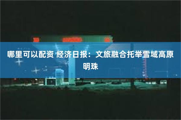 哪里可以配资 经济日报：文旅融合托举雪域高原明珠