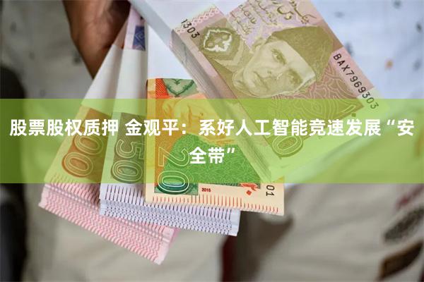 股票股权质押 金观平：系好人工智能竞速发展“安全带”