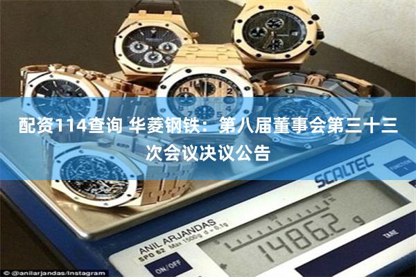 配资114查询 华菱钢铁：第八届董事会第三十三次会议决议公告