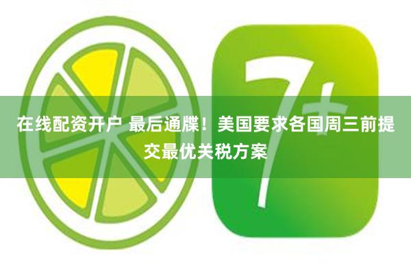 在线配资开户 最后通牒！美国要求各国周三前提交最优关税方案
