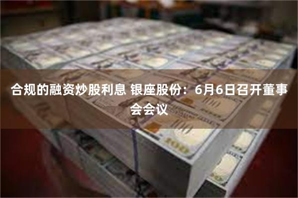 合规的融资炒股利息 银座股份：6月6日召开董事会会议