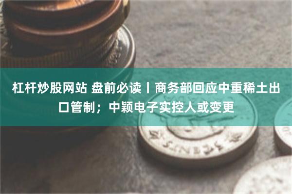 杠杆炒股网站 盘前必读丨商务部回应中重稀土出口管制；中颖电子实控人或变更