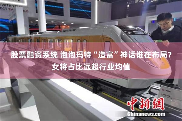 股票融资系统 泡泡玛特“造富”神话谁在布局？女将占比远超行业均值
