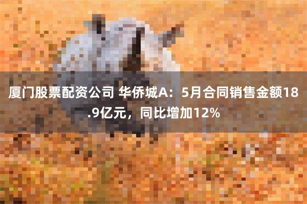 厦门股票配资公司 华侨城A：5月合同销售金额18.9亿元，同比增加12%