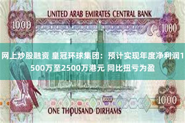 网上炒股融资 皇冠环球集团：预计实现年度净利润1500万至2500万港元 同比扭亏为盈