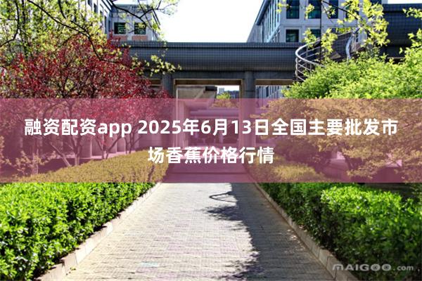 融资配资app 2025年6月13日全国主要批发市场香蕉价格行情