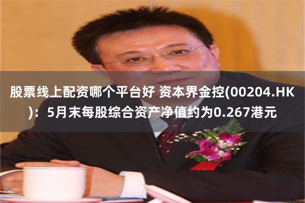 股票线上配资哪个平台好 资本界金控(00204.HK)：5月末每股综合资产净值约为0.267港元