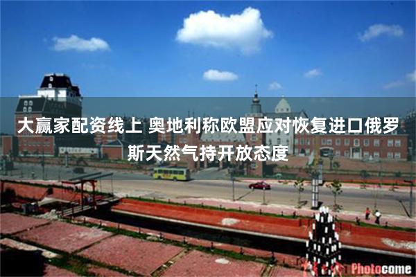 大赢家配资线上 奥地利称欧盟应对恢复进口俄罗斯天然气持开放态度