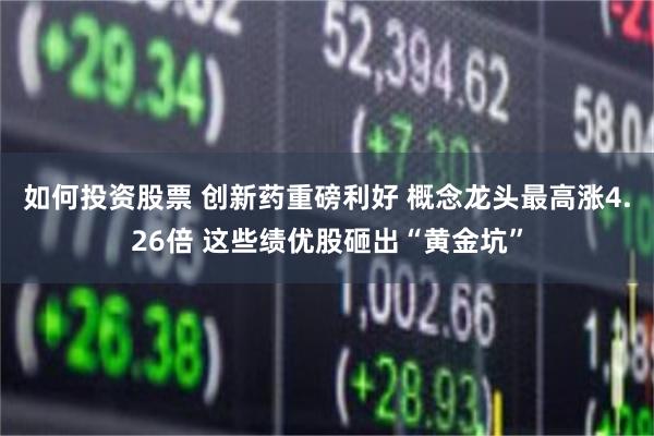 如何投资股票 创新药重磅利好 概念龙头最高涨4.26倍 这些绩优股砸出“黄金坑”