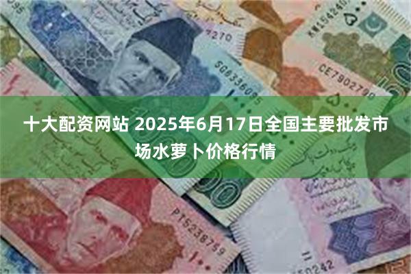 十大配资网站 2025年6月17日全国主要批发市场水萝卜价格行情