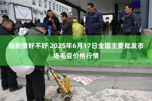股配债好不好 2025年6月17日全国主要批发市场毛豆价格行情