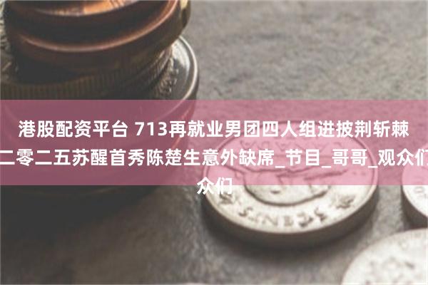 港股配资平台 713再就业男团四人组进披荆斩棘二零二五苏醒首秀陈楚生意外缺席_节目_哥哥_观众们