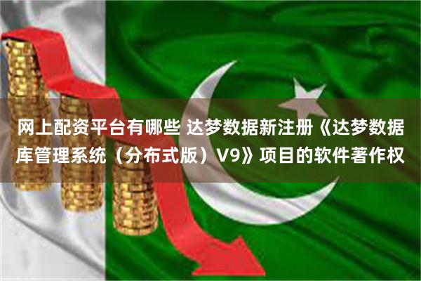 网上配资平台有哪些 达梦数据新注册《达梦数据库管理系统（分布式版）V9》项目的软件著作权