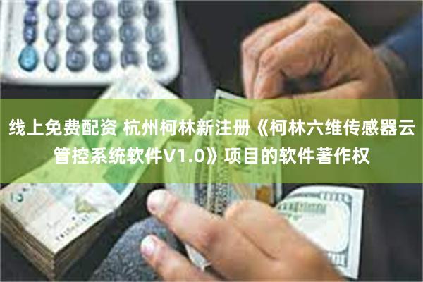 线上免费配资 杭州柯林新注册《柯林六维传感器云管控系统软件V1.0》项目的软件著作权