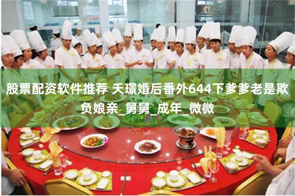 股票配资软件推荐 夭璟婚后番外644下爹爹老是欺负娘亲_舅舅_成年_微微