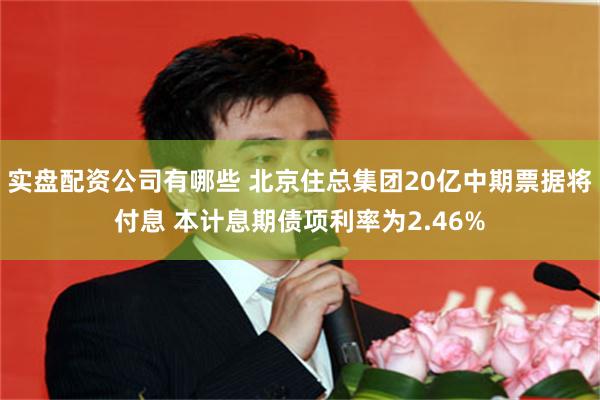 实盘配资公司有哪些 北京住总集团20亿中期票据将付息 本计息期债项利率为2.46%