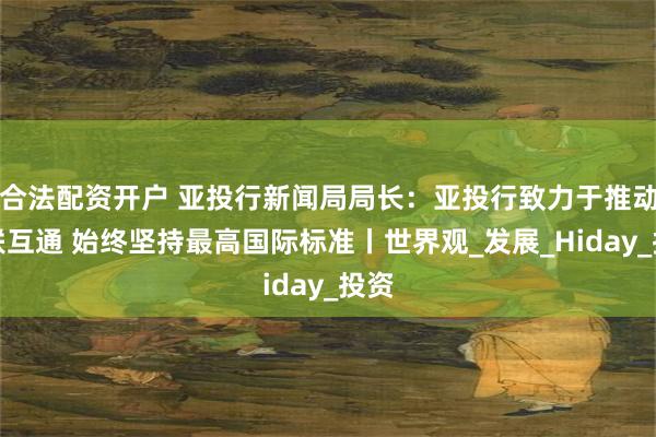合法配资开户 亚投行新闻局局长：亚投行致力于推动互联互通 始终坚持最高国际标准丨世界观_发展_Hiday_投资