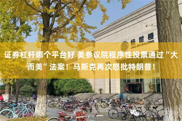 证券杠杆哪个平台好 美参议院程序性投票通过“大而美”法案！马斯克再次怒批特朗普！