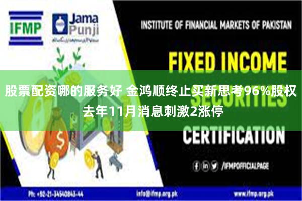 股票配资哪的服务好 金鸿顺终止买新思考96%股权 去年11月消息刺激2涨停