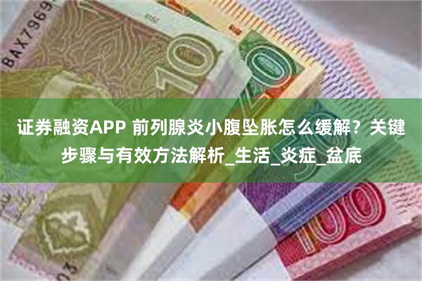 证券融资APP 前列腺炎小腹坠胀怎么缓解？关键步骤与有效方法解析_生活_炎症_盆底