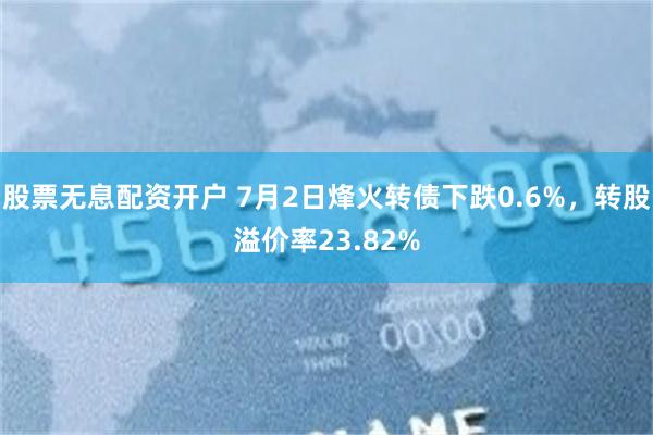 股票无息配资开户 7月2日烽火转债下跌0.6%，转股溢价率23.82%