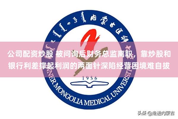 公司配资炒股 被问询后财务总监离职，靠炒股和银行利差撑起利润的两面针深陷经营困境难自拔