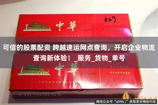 可信的股票配资 跨越速运网点查询，开启企业物流查询新体验！_服务_货物_单号