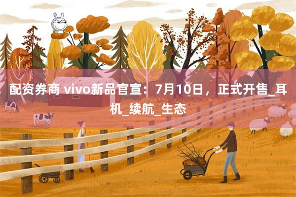 配资券商 vivo新品官宣：7月10日，正式开售_耳机_续航_生态