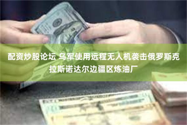 配资炒股论坛 乌军使用远程无人机袭击俄罗斯克拉斯诺达尔边疆区炼油厂