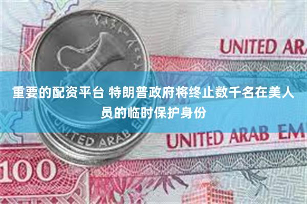 重要的配资平台 特朗普政府将终止数千名在美人员的临时保护身份
