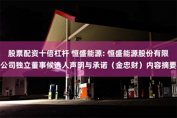 股票配资十倍杠杆 恒盛能源: 恒盛能源股份有限公司独立董事候选人声明与承诺（金忠财）内容摘要