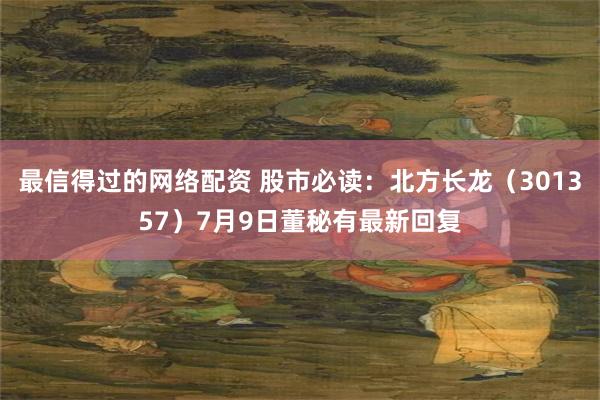最信得过的网络配资 股市必读：北方长龙（301357）7月9日董秘有最新回复