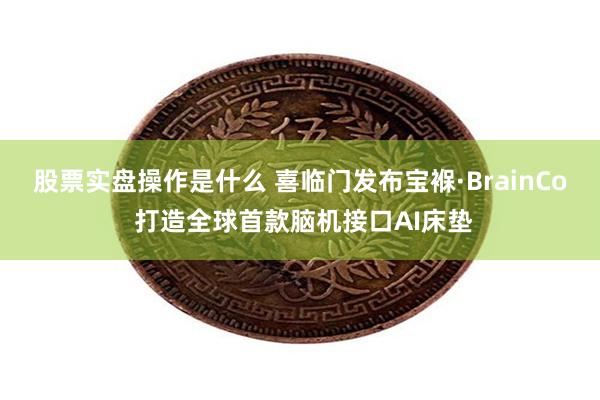股票实盘操作是什么 喜临门发布宝褓·BrainCo 打造全球首款脑机接口AI床垫