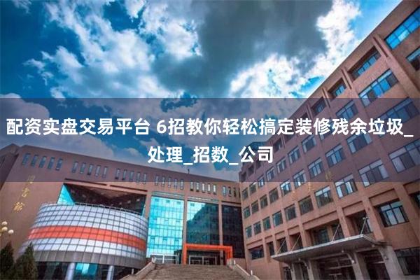 配资实盘交易平台 6招教你轻松搞定装修残余垃圾_处理_招数_公司