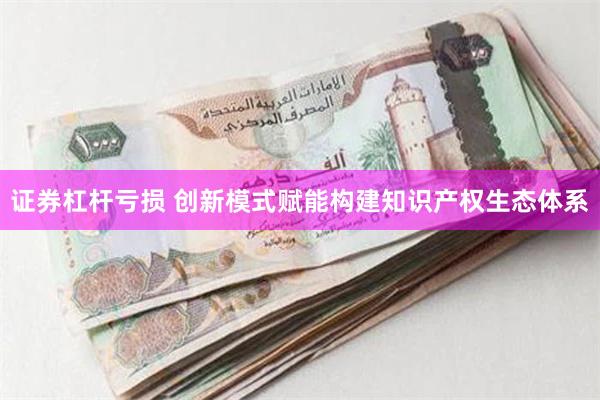 证券杠杆亏损 创新模式赋能构建知识产权生态体系