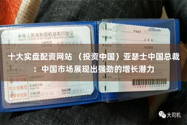 十大实盘配资网站 （投资中国）亚瑟士中国总裁：中国市场展现出强劲的增长潜力