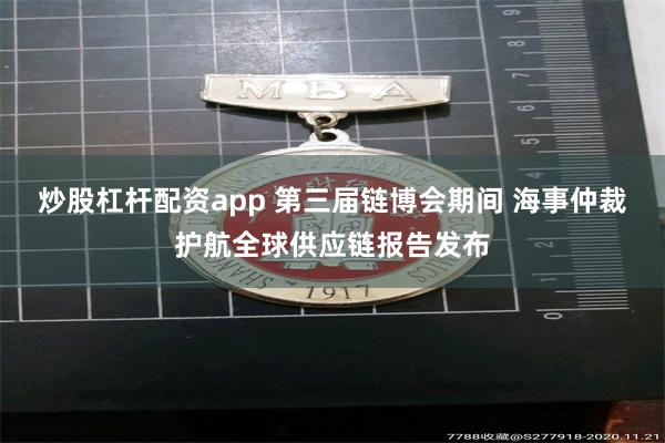 炒股杠杆配资app 第三届链博会期间 海事仲裁护航全球供应链报告发布